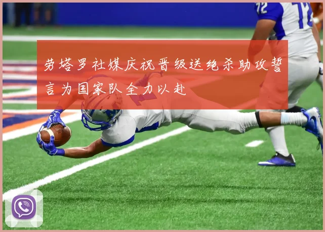 劳塔罗社媒庆祝晋级送绝杀助攻誓言为国家队全力以赴