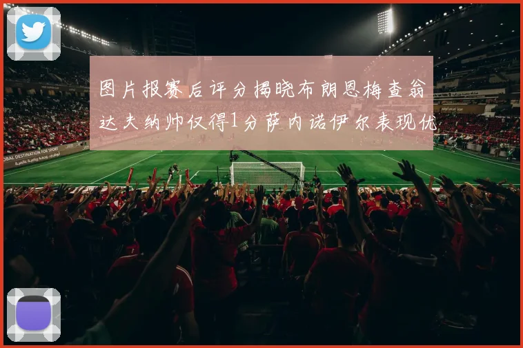 图片报赛后评分揭晓布朗恩梅查翁达夫纳帅仅得1分萨内诺伊尔表现优异获3分
