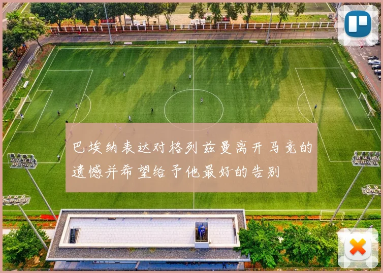 巴埃纳表达对格列兹曼离开马竞的遗憾并希望给予他最好的告别