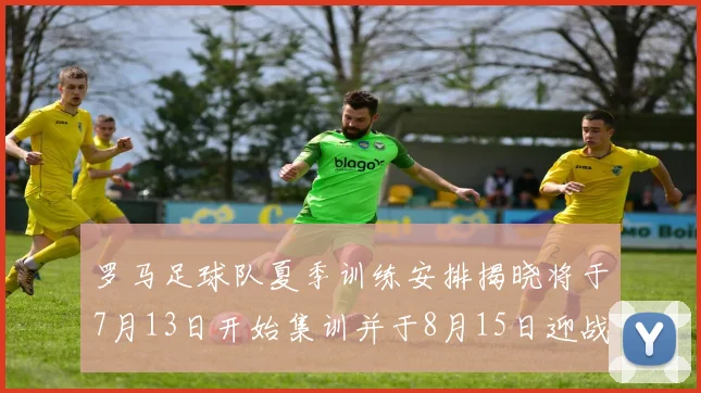 罗马足球队夏季训练安排揭晓将于7月13日开始集训并于8月15日迎战多特