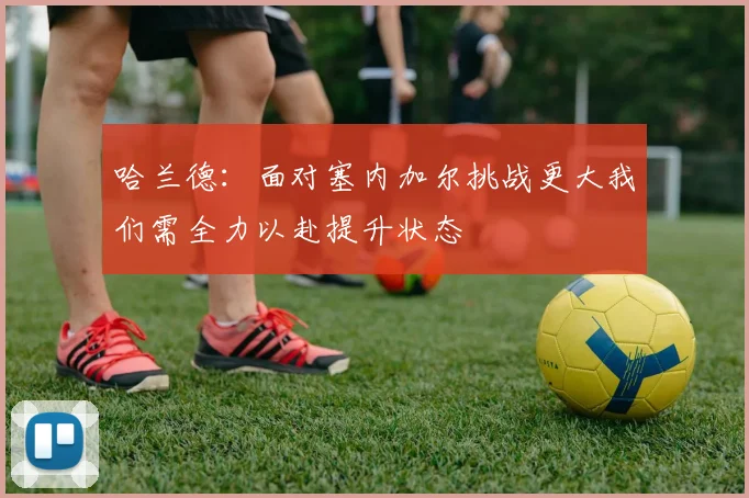 哈兰德：面对塞内加尔挑战更大我们需全力以赴提升状态