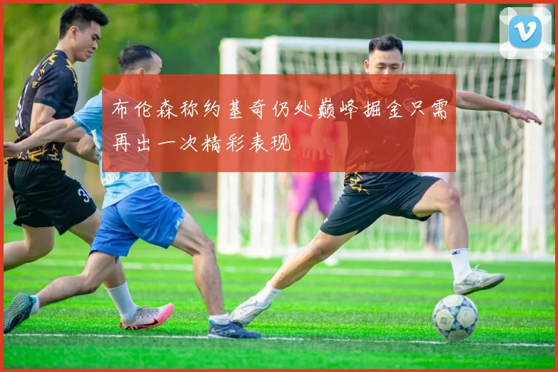 布伦森称约基奇仍处巅峰掘金只需再出一次精彩表现