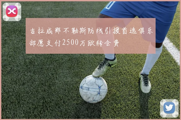 吉拉成那不勒斯防线引援首选俱乐部愿支付2500万欧转会费
