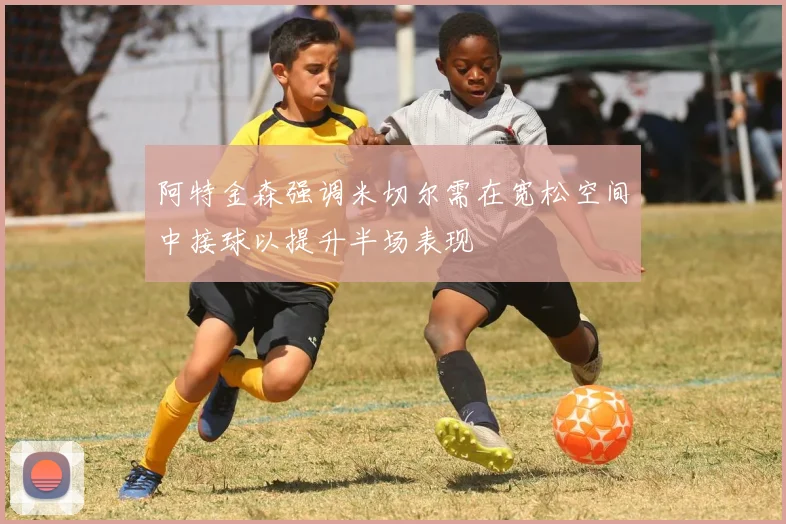 阿特金森强调米切尔需在宽松空间中接球以提升半场表现