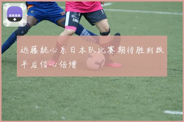 远藤航心系日本队比赛期待胜利扳平后信心倍增