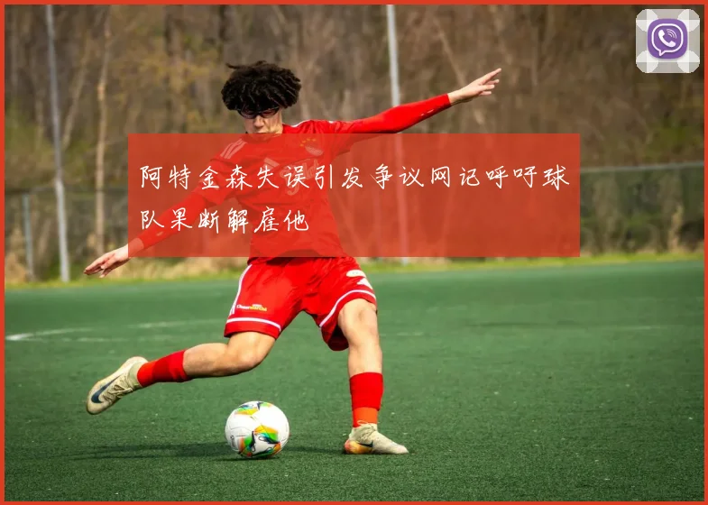 阿特金森失误引发争议网记呼吁球队果断解雇他