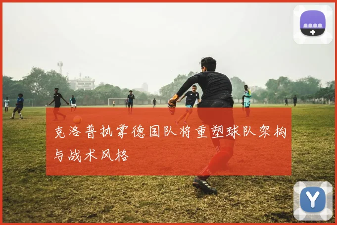 克洛普执掌德国队将重塑球队架构与战术风格
