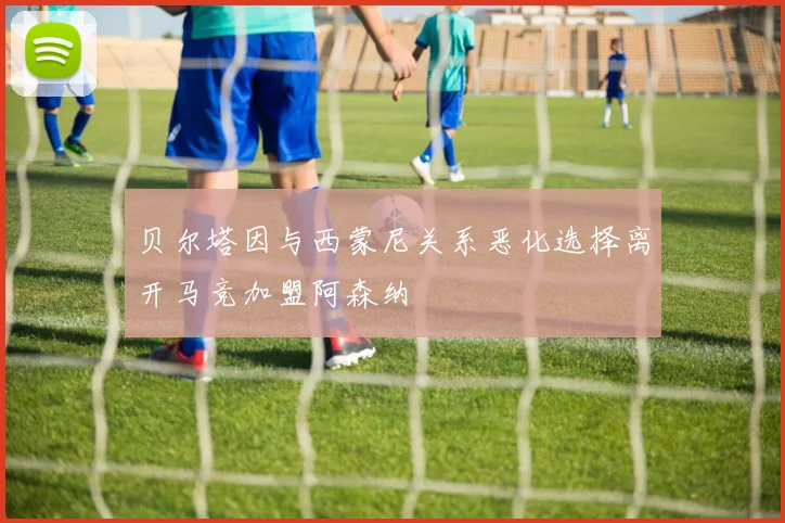 贝尔塔因与西蒙尼关系恶化选择离开马竞加盟阿森纳