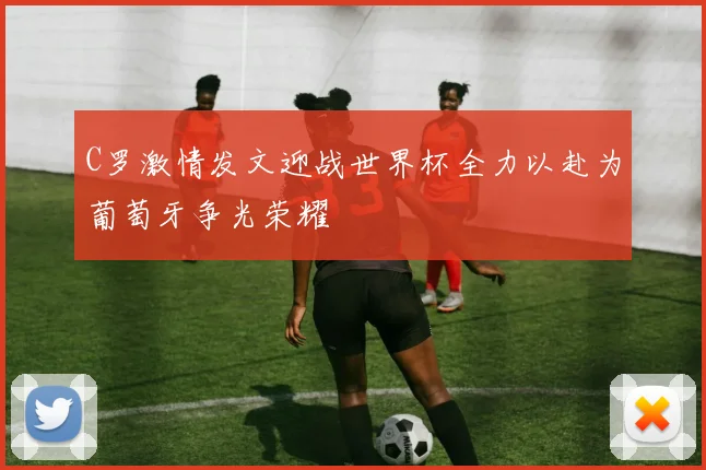C罗激情发文迎战世界杯全力以赴为葡萄牙争光荣耀