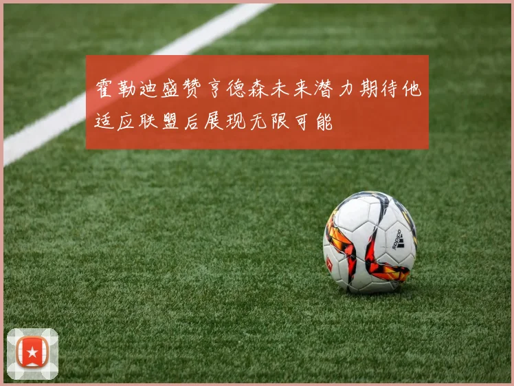 霍勒迪盛赞亨德森未来潜力期待他适应联盟后展现无限可能
