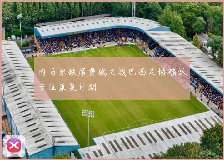 内马尔缺席费城之战巴西足协确认专注康复计划