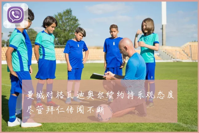 曼城对格瓦迪奥尔续约持乐观态度尽管拜仁传闻不断