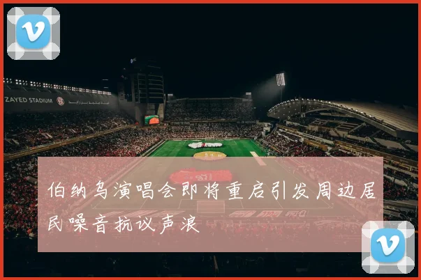 伯纳乌演唱会即将重启引发周边居民噪音抗议声浪