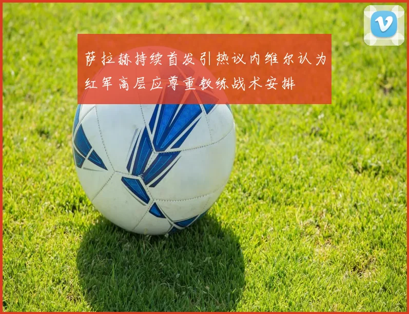 萨拉赫持续首发引热议内维尔认为红军高层应尊重教练战术安排