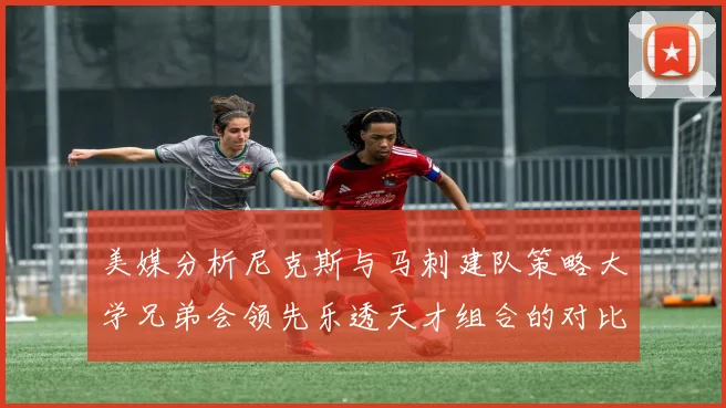 美媒分析尼克斯与马刺建队策略大学兄弟会领先乐透天才组合的对比