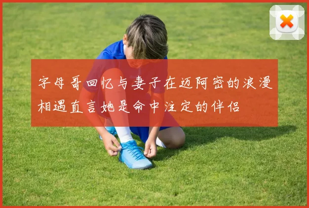 字母哥回忆与妻子在迈阿密的浪漫相遇直言她是命中注定的伴侣