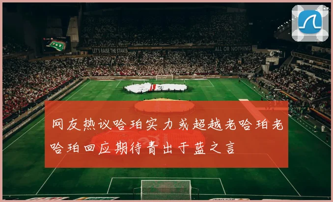 网友热议哈珀实力或超越老哈珀老哈珀回应期待青出于蓝之言