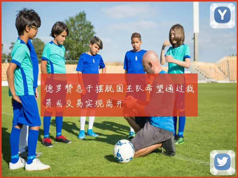 德罗赞急于摆脱国王队希望通过裁员或交易实现离开