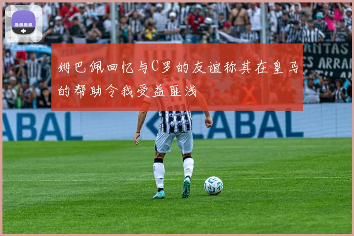姆巴佩回忆与C罗的友谊称其在皇马的帮助令我受益匪浅