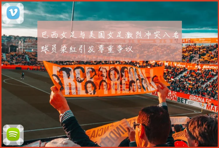 巴西女足与美国女足激烈冲突八名球员染红引发尊重争议