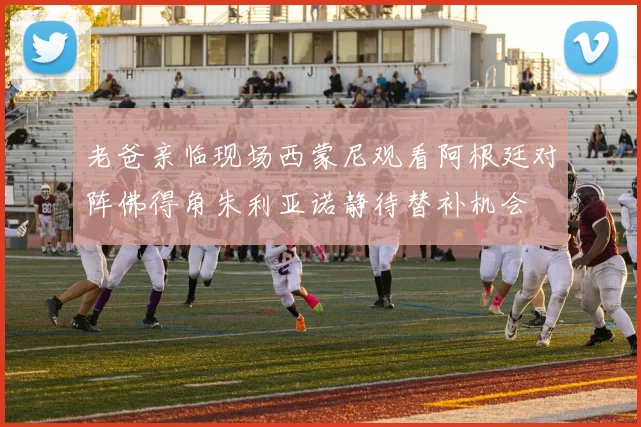 老爸亲临现场西蒙尼观看阿根廷对阵佛得角朱利亚诺静待替补机会