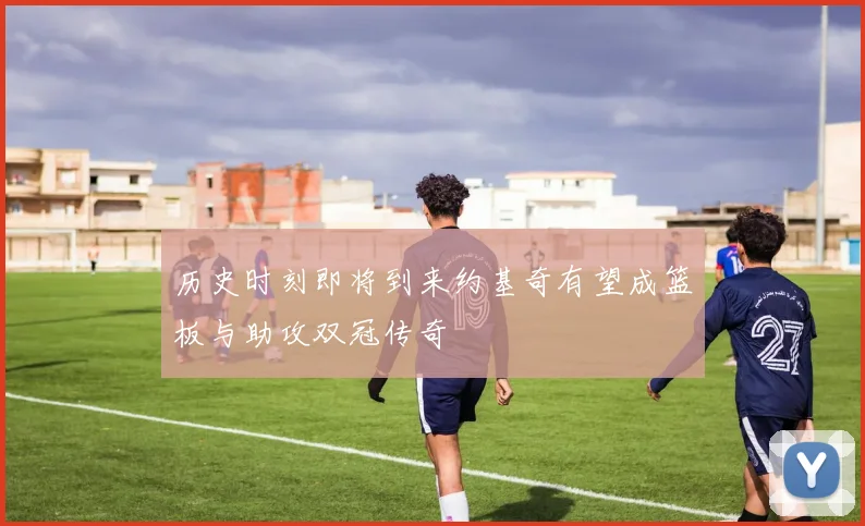 历史时刻即将到来约基奇有望成篮板与助攻双冠传奇