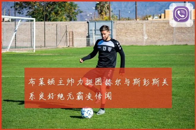 布莱顿主帅力挺图赫尔与斯彭斯关系良好绝无霸凌传闻
