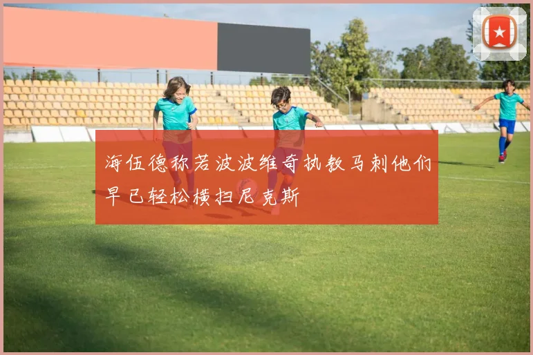 海伍德称若波波维奇执教马刺他们早已轻松横扫尼克斯